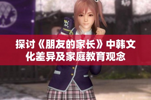 探讨《朋友的家长》中韩文化差异及家庭教育观念