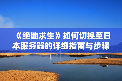 《绝地求生》如何切换至日本服务器的详细指南与步骤