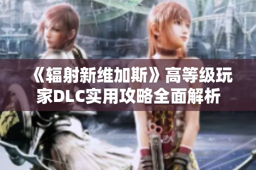 《辐射新维加斯》高等级玩家DLC实用攻略全面解析