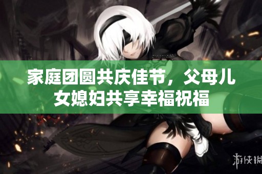家庭团圆共庆佳节，父母儿女媳妇共享幸福祝福