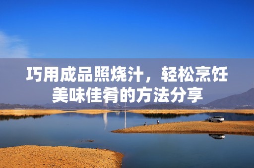 巧用成品照烧汁，轻松烹饪美味佳肴的方法分享