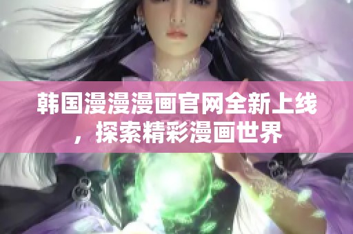 韩国漫漫漫画官网全新上线，探索精彩漫画世界