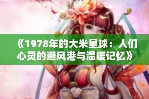 《1978年的大米星球：人们心灵的避风港与温暖记忆》