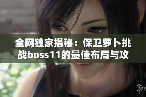 全网独家揭秘：保卫萝卜挑战boss11的最佳布局与攻略解析