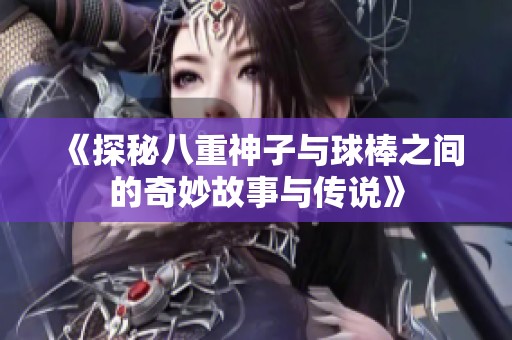 《探秘八重神子与球棒之间的奇妙故事与传说》