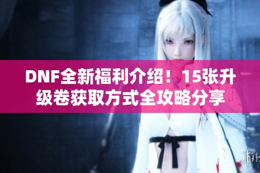 DNF全新福利介绍！15张升级卷获取方式全攻略分享