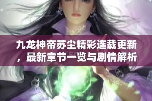 九龙神帝苏尘精彩连载更新，最新章节一览与剧情解析
