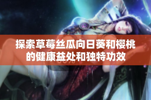 探索草莓丝瓜向日葵和樱桃的健康益处和独特功效