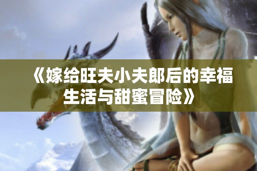 《嫁给旺夫小夫郎后的幸福生活与甜蜜冒险》