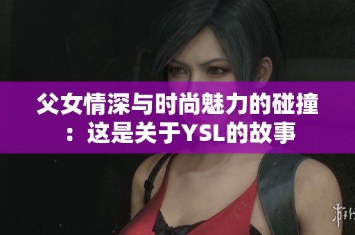 父女情深与时尚魅力的碰撞：这是关于YSL的故事