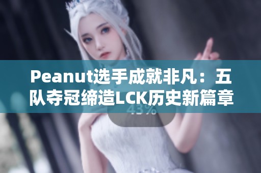 Peanut选手成就非凡：五队夺冠缔造LCK历史新篇章