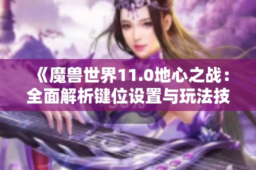 《魔兽世界11.0地心之战：全面解析键位设置与玩法技巧》