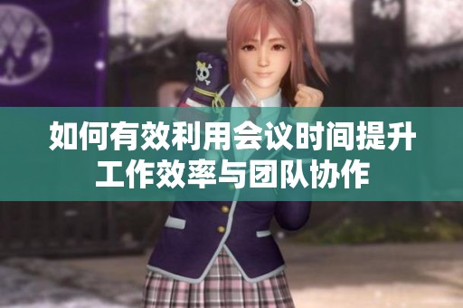 如何有效利用会议时间提升工作效率与团队协作