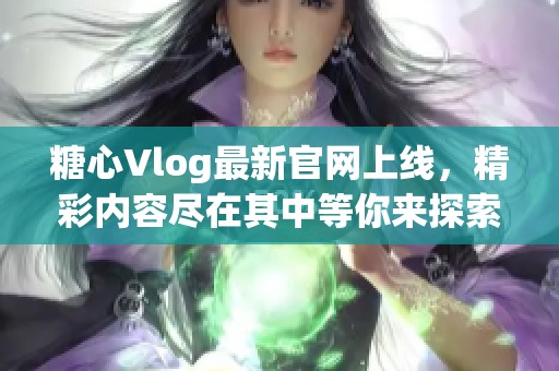 糖心Vlog最新官网上线，精彩内容尽在其中等你来探索