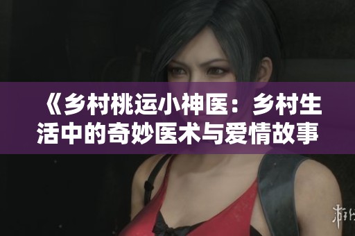 《乡村桃运小神医：乡村生活中的奇妙医术与爱情故事》