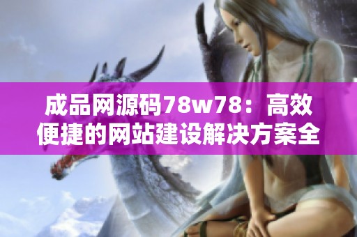 成品网源码78w78：高效便捷的网站建设解决方案全面解析