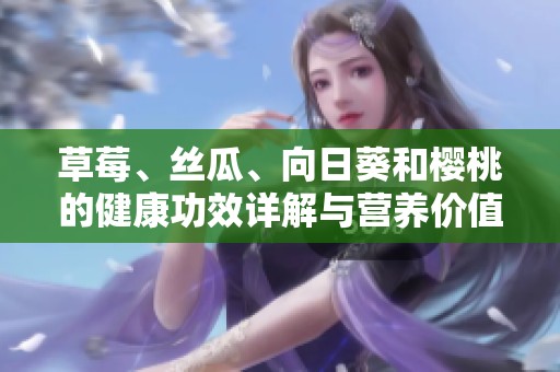 草莓、丝瓜、向日葵和樱桃的健康功效详解与营养价值分析