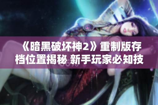 《暗黑破坏神2》重制版存档位置揭秘 新手玩家必知技巧分享