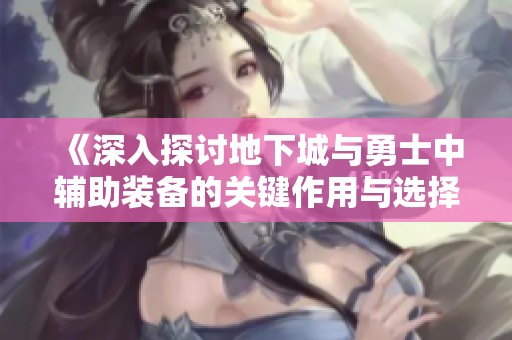 《深入探讨地下城与勇士中辅助装备的关键作用与选择》