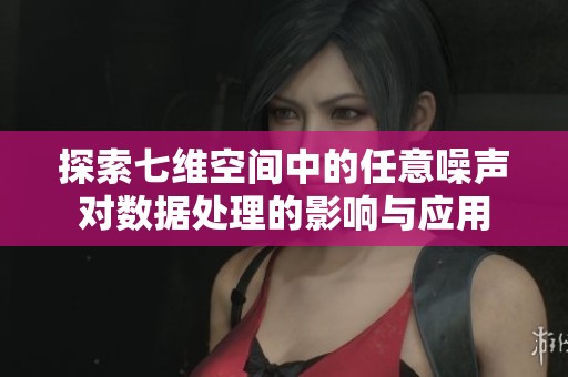 探索七维空间中的任意噪声对数据处理的影响与应用