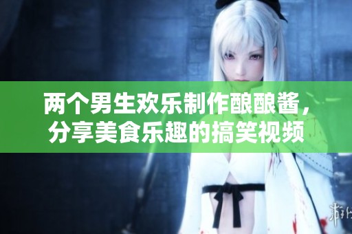 两个男生欢乐制作酿酿酱，分享美食乐趣的搞笑视频