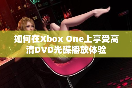 如何在Xbox One上享受高清DVD光碟播放体验