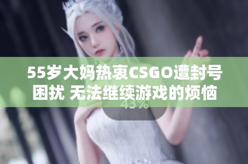 55岁大妈热衷CSGO遭封号困扰 无法继续游戏的烦恼
