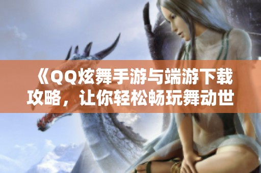 《QQ炫舞手游与端游下载攻略，让你轻松畅玩舞动世界》