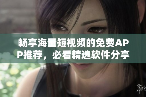 畅享海量短视频的免费APP推荐，必看精选软件分享
