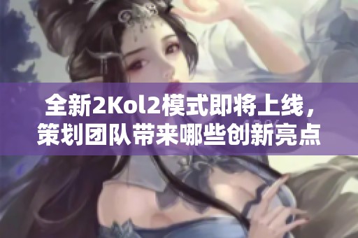 全新2Kol2模式即将上线，策划团队带来哪些创新亮点？