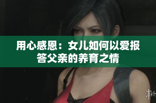 用心感恩：女儿如何以爱报答父亲的养育之情