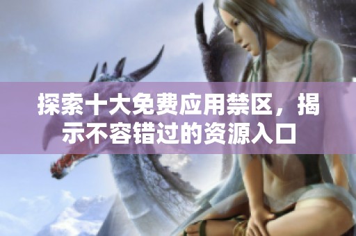 探索十大免费应用禁区，揭示不容错过的资源入口