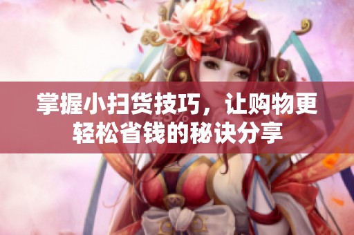 掌握小扫货技巧，让购物更轻松省钱的秘诀分享
