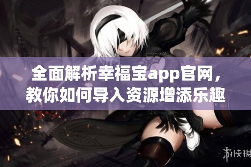 全面解析幸福宝app官网，教你如何导入资源增添乐趣