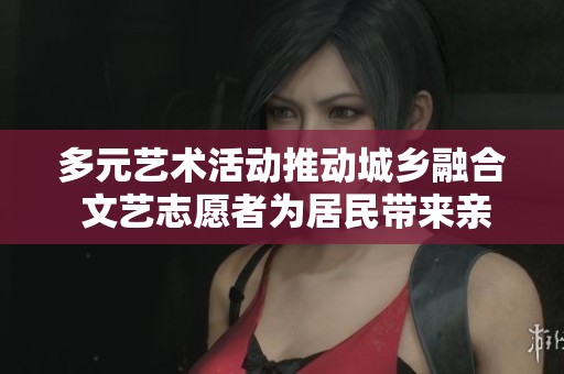 多元艺术活动推动城乡融合 文艺志愿者为居民带来亲密互动
