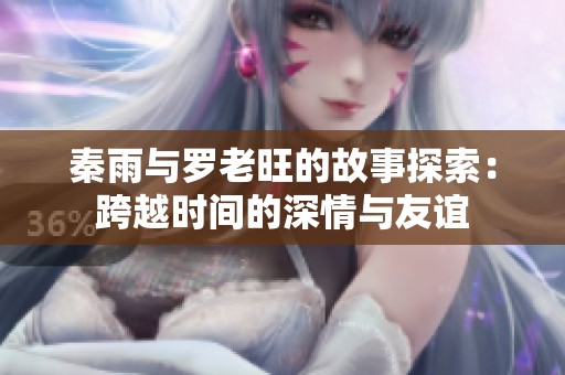 秦雨与罗老旺的故事探索：跨越时间的深情与友谊