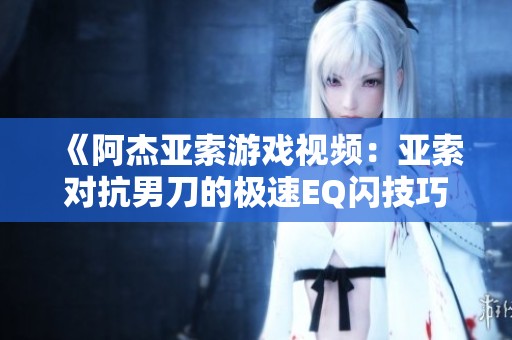 《阿杰亚索游戏视频：亚索对抗男刀的极速EQ闪技巧解析》