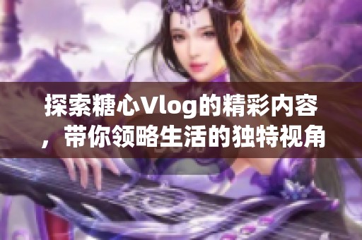探索糖心Vlog的精彩内容，带你领略生活的独特视角