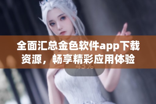 全面汇总金色软件app下载资源，畅享精彩应用体验