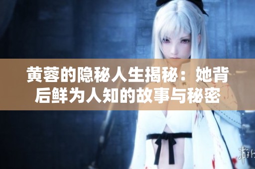黄蓉的隐秘人生揭秘：她背后鲜为人知的故事与秘密