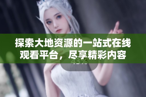 探索大地资源的一站式在线观看平台，尽享精彩内容