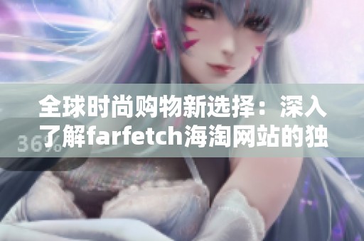 全球时尚购物新选择：深入了解farfetch海淘网站的独特魅力