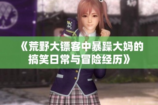 《荒野大镖客中暴躁大妈的搞笑日常与冒险经历》