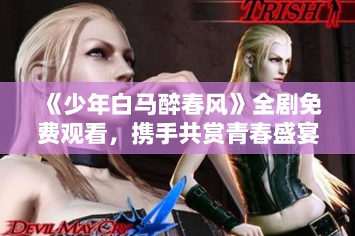 《少年白马醉春风》全剧免费观看，携手共赏青春盛宴！