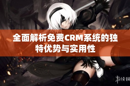 全面解析免费CRM系统的独特优势与实用性