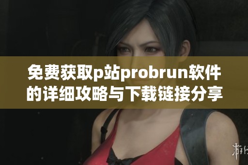 免费获取p站probrun软件的详细攻略与下载链接分享