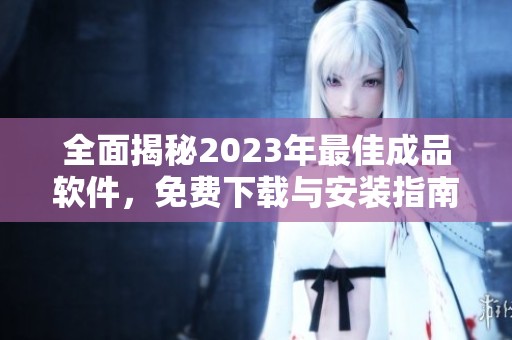 全面揭秘2023年最佳成品软件，免费下载与安装指南