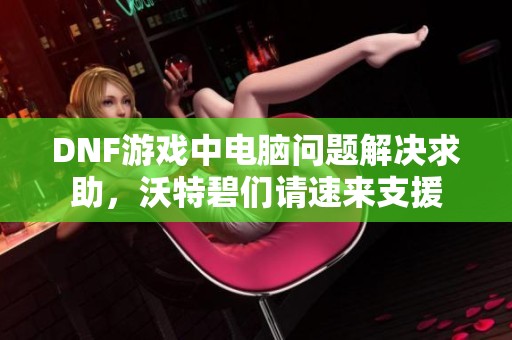 DNF游戏中电脑问题解决求助，沃特碧们请速来支援