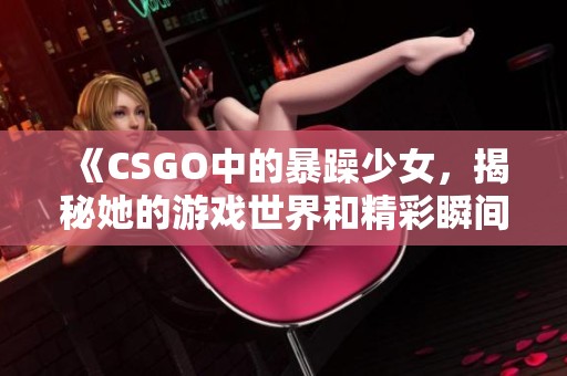 《CSGO中的暴躁少女，揭秘她的游戏世界和精彩瞬间》