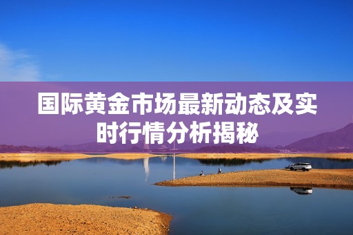 国际黄金市场最新动态及实时行情分析揭秘